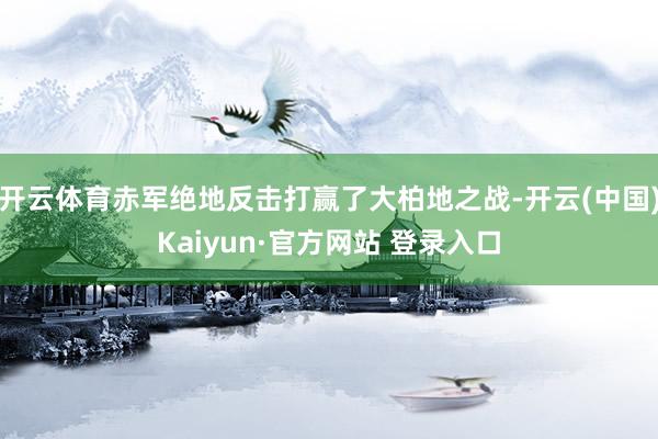 开云体育赤军绝地反击打赢了大柏地之战-开云(中国)Kaiyun·官方网站 登录入口