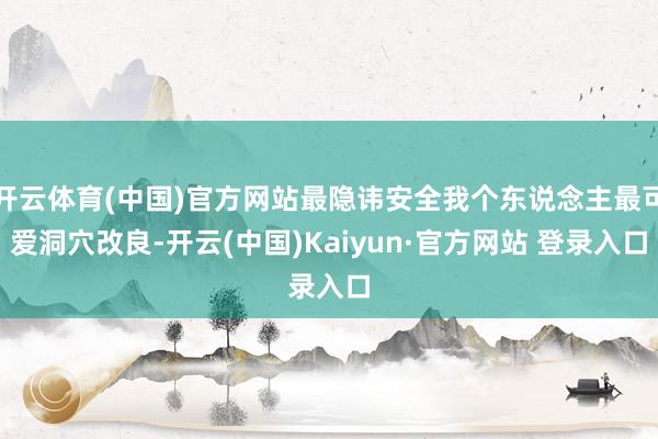 开云体育(中国)官方网站最隐讳安全我个东说念主最可爱洞穴改良-开云(中国)Kaiyun·官方网站 登录入口