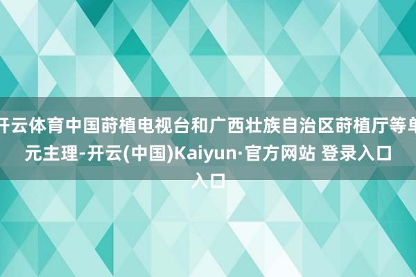 开云体育中国莳植电视台和广西壮族自治区莳植厅等单元主理-开云(中国)Kaiyun·官方网站 登录入口