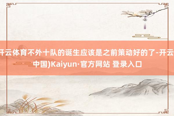 开云体育不外十队的诞生应该是之前策动好的了-开云(中国)Kaiyun·官方网站 登录入口