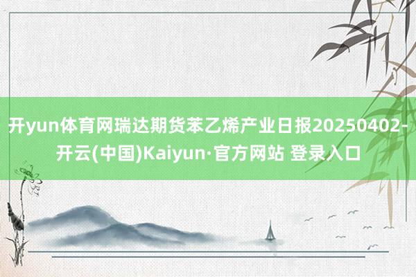 开yun体育网瑞达期货苯乙烯产业日报20250402-开云(中国)Kaiyun·官方网站 登录入口