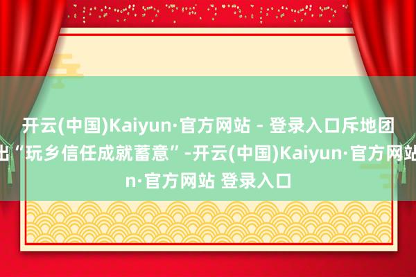 开云(中国)Kaiyun·官方网站 - 登录入口斥地团队随后推出“玩乡信任成就蓄意”-开云(中国)Kaiyun·官方网站 登录入口