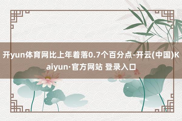 开yun体育网比上年着落0.7个百分点-开云(中国)Kaiyun·官方网站 登录入口