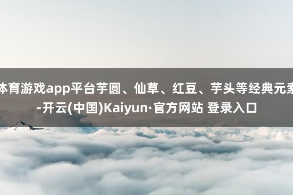 体育游戏app平台芋圆、仙草、红豆、芋头等经典元素-开云(中国)Kaiyun·官方网站 登录入口