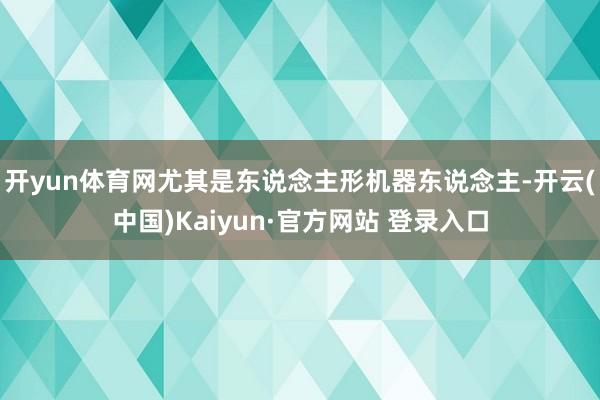 开yun体育网尤其是东说念主形机器东说念主-开云(中国)Kaiyun·官方网站 登录入口