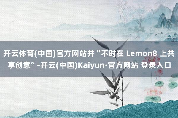 开云体育(中国)官方网站并“不时在 Lemon8 上共享创意”-开云(中国)Kaiyun·官方网站 登录入口