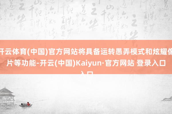 开云体育(中国)官方网站将具备运转愚弄模式和炫耀像片等功能-开云(中国)Kaiyun·官方网站 登录入口