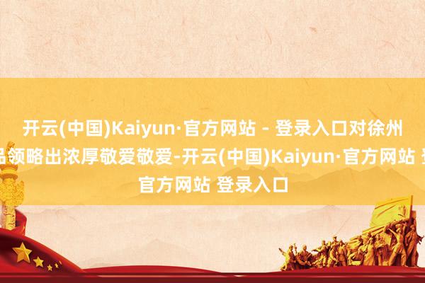 开云(中国)Kaiyun·官方网站 - 登录入口对徐州非遗作品领略出浓厚敬爱敬爱-开云(中国)Kaiyun·官方网站 登录入口