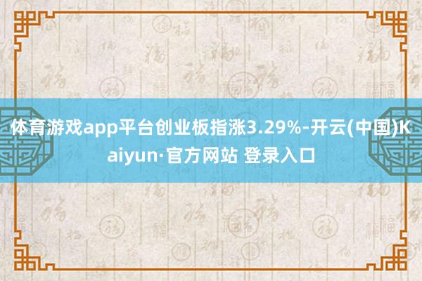 体育游戏app平台创业板指涨3.29%-开云(中国)Kaiyun·官方网站 登录入口
