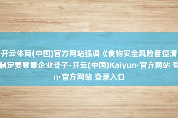 开云体育(中国)官方网站强调《食物安全风险管控清单》的制定要聚集企业骨子-开云(中国)Kaiyun·官方网站 登录入口