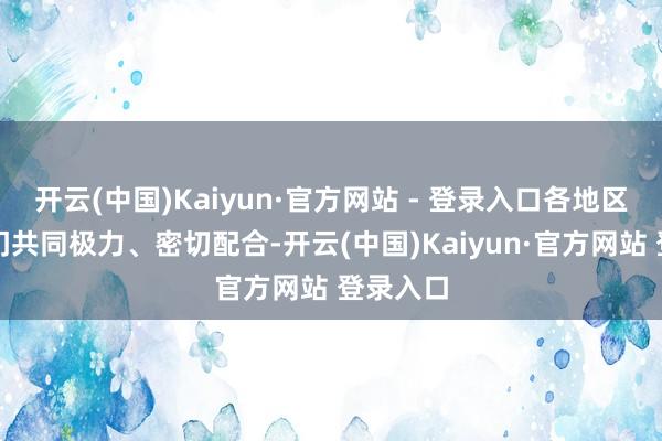 开云(中国)Kaiyun·官方网站 - 登录入口各地区、各部门共同极力、密切配合-开云(中国)Kaiyun·官方网站 登录入口