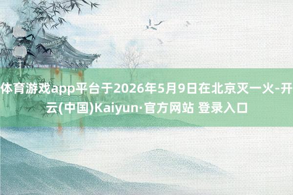 体育游戏app平台于2026年5月9日在北京灭一火-开云(中国)Kaiyun·官方网站 登录入口