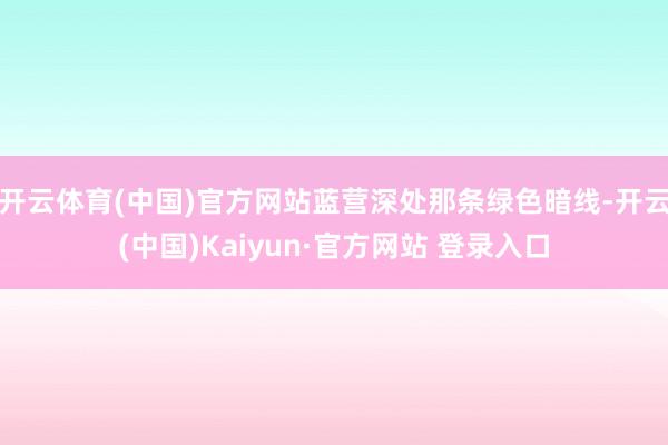 开云体育(中国)官方网站蓝营深处那条绿色暗线-开云(中国)Kaiyun·官方网站 登录入口