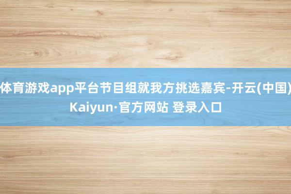 体育游戏app平台节目组就我方挑选嘉宾-开云(中国)Kaiyun·官方网站 登录入口