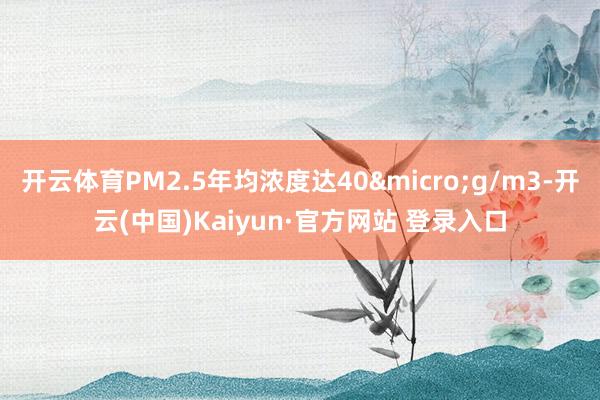 开云体育PM2.5年均浓度达40&micro;g/m3-开云(中国)Kaiyun·官方网站 登录入口