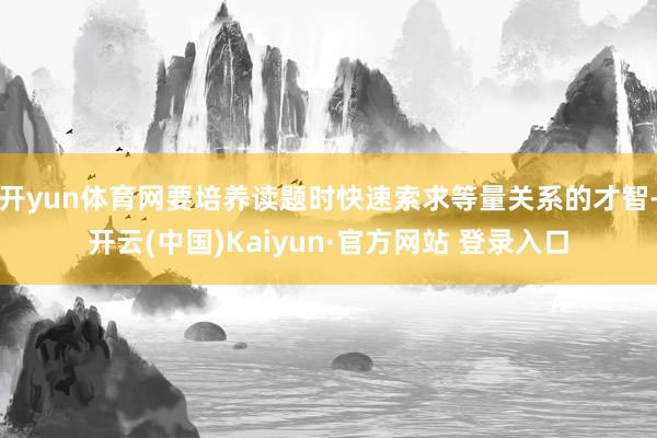 开yun体育网要培养读题时快速索求等量关系的才智-开云(中国)Kaiyun·官方网站 登录入口