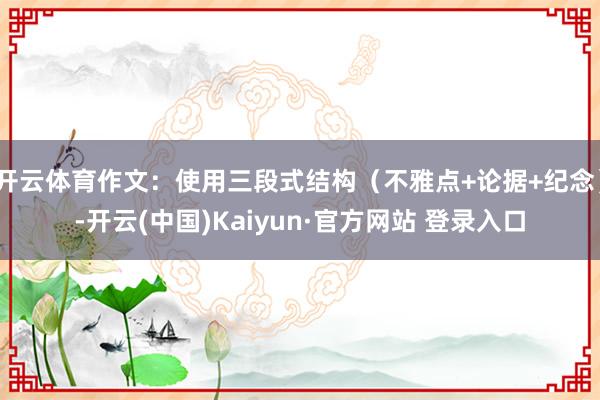 开云体育作文：使用三段式结构（不雅点+论据+纪念）-开云(中国)Kaiyun·官方网站 登录入口