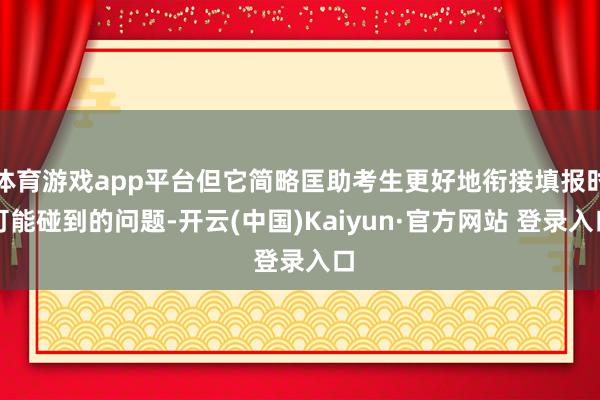 体育游戏app平台但它简略匡助考生更好地衔接填报时可能碰到的问题-开云(中国)Kaiyun·官方网站 登录入口