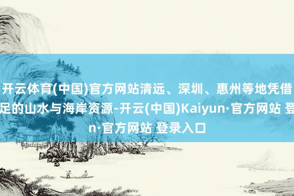 开云体育(中国)官方网站清远、深圳、惠州等地凭借先天不足的山水与海岸资源-开云(中国)Kaiyun·官方网站 登录入口