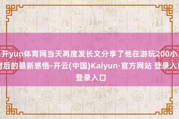 开yun体育网当天再度发长文分享了他在游玩200小时后的最新感悟-开云(中国)Kaiyun·官方网站 登录入口
