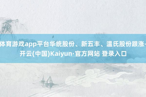 体育游戏app平台华统股份、新五丰、温氏股份跟涨-开云(中国)Kaiyun·官方网站 登录入口
