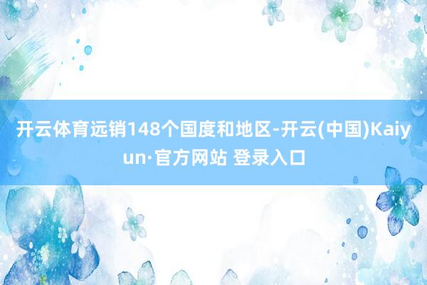 开云体育远销148个国度和地区-开云(中国)Kaiyun·官方网站 登录入口