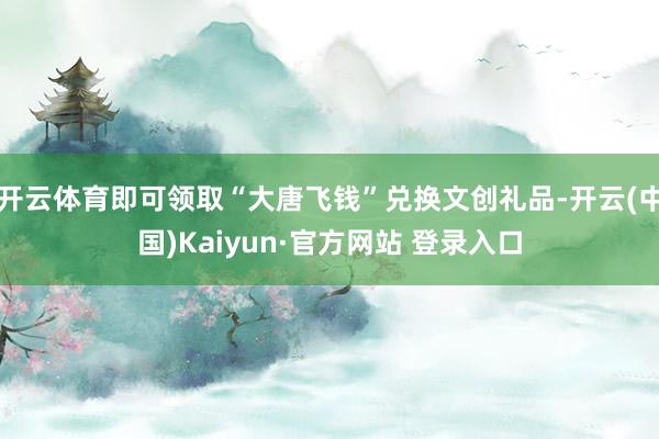 开云体育即可领取“大唐飞钱”兑换文创礼品-开云(中国)Kaiyun·官方网站 登录入口