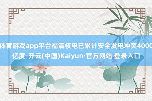 体育游戏app平台福清核电已累计安全发电冲突4000亿度-开云(中国)Kaiyun·官方网站 登录入口