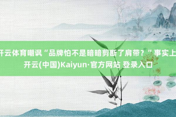 开云体育嘲讽“品牌怕不是暗暗剪断了肩带？”事实上-开云(中国)Kaiyun·官方网站 登录入口