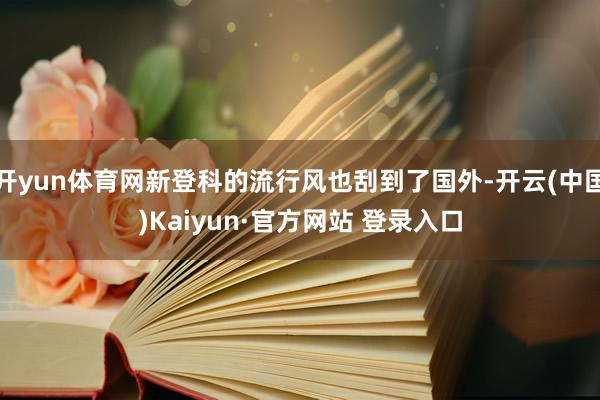 开yun体育网新登科的流行风也刮到了国外-开云(中国)Kaiyun·官方网站 登录入口