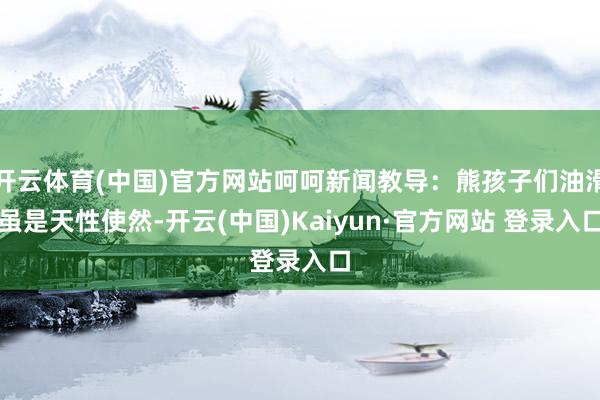 开云体育(中国)官方网站呵呵新闻教导：熊孩子们油滑虽是天性使然-开云(中国)Kaiyun·官方网站 登录入口