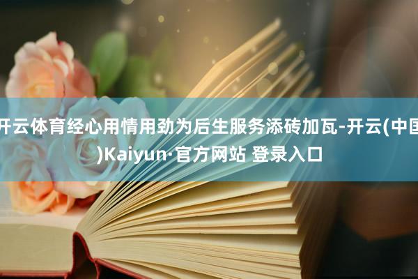开云体育经心用情用劲为后生服务添砖加瓦-开云(中国)Kaiyun·官方网站 登录入口