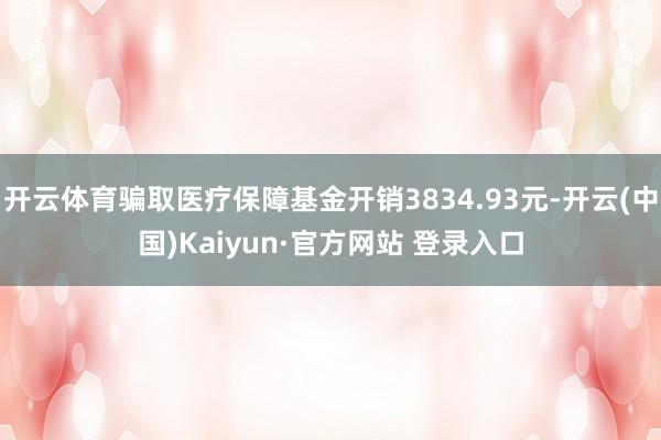 开云体育骗取医疗保障基金开销3834.93元-开云(中国)Kaiyun·官方网站 登录入口