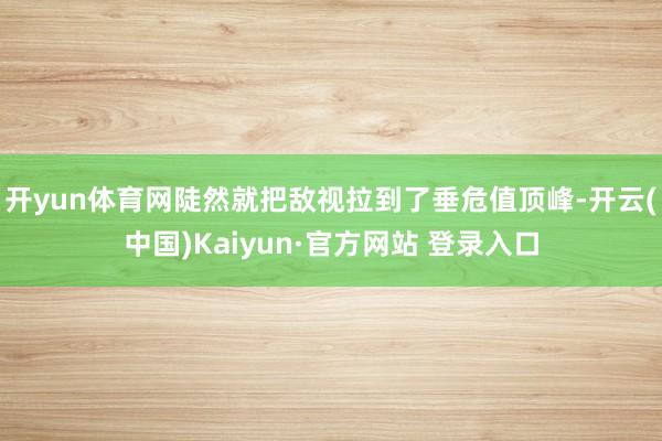 开yun体育网陡然就把敌视拉到了垂危值顶峰-开云(中国)Kaiyun·官方网站 登录入口