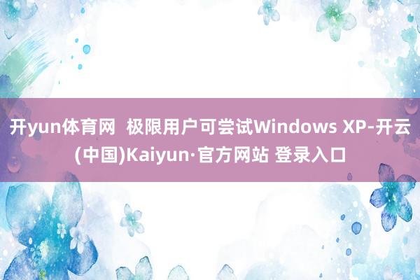 开yun体育网  极限用户可尝试Windows XP-开云(中国)Kaiyun·官方网站 登录入口