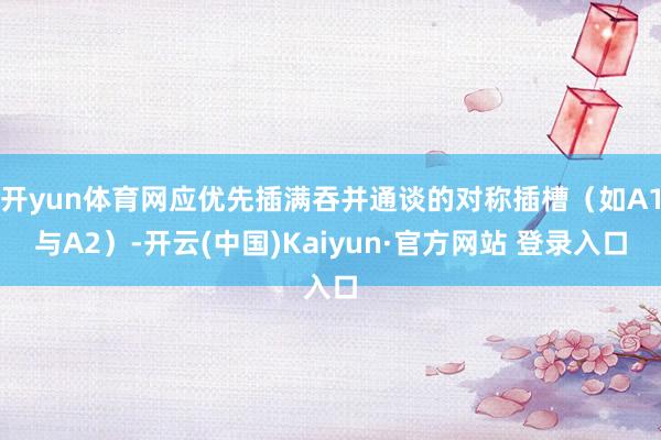 开yun体育网应优先插满吞并通谈的对称插槽（如A1与A2）-开云(中国)Kaiyun·官方网站 登录入口
