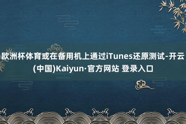 欧洲杯体育或在备用机上通过iTunes还原测试-开云(中国)Kaiyun·官方网站 登录入口