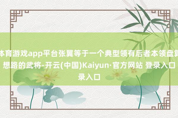 体育游戏app平台张翼等于一个典型领有后者本领盘算想路的武将-开云(中国)Kaiyun·官方网站 登录入口