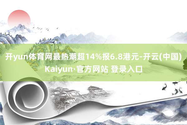 开yun体育网最热潮超14%报6.8港元-开云(中国)Kaiyun·官方网站 登录入口