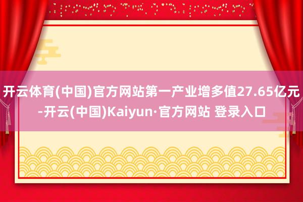 开云体育(中国)官方网站第一产业增多值27.65亿元-开云(中国)Kaiyun·官方网站 登录入口