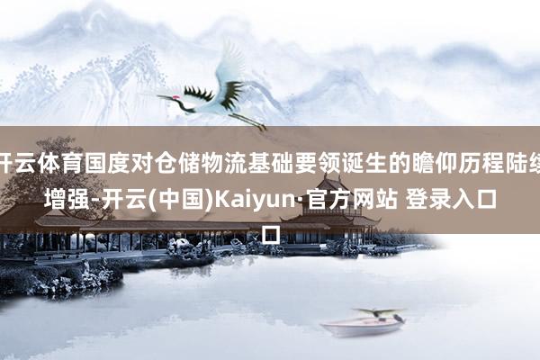 开云体育国度对仓储物流基础要领诞生的瞻仰历程陆续增强-开云(中国)Kaiyun·官方网站 登录入口