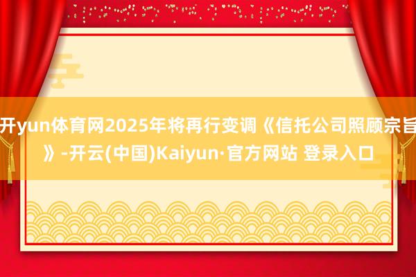 开yun体育网2025年将再行变调《信托公司照顾宗旨》-开云(中国)Kaiyun·官方网站 登录入口