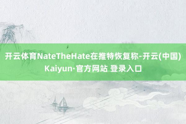 开云体育NateTheHate在推特恢复称-开云(中国)Kaiyun·官方网站 登录入口