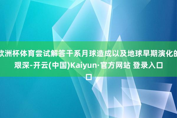 欧洲杯体育尝试解答干系月球造成以及地球早期演化的艰深-开云(中国)Kaiyun·官方网站 登录入口