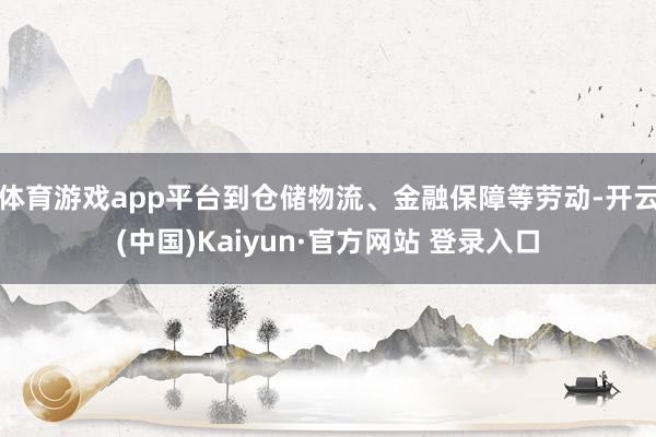 体育游戏app平台到仓储物流、金融保障等劳动-开云(中国)Kaiyun·官方网站 登录入口