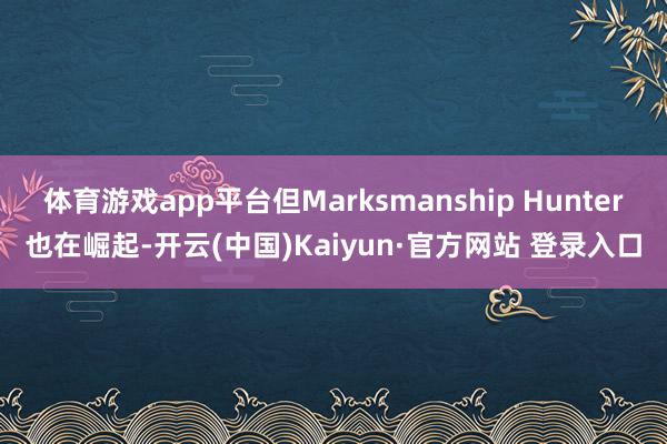 体育游戏app平台但Marksmanship Hunter也在崛起-开云(中国)Kaiyun·官方网站 登录入口