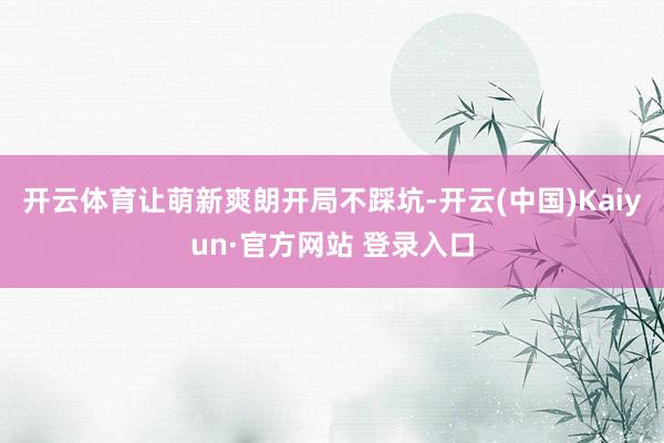 开云体育让萌新爽朗开局不踩坑-开云(中国)Kaiyun·官方网站 登录入口