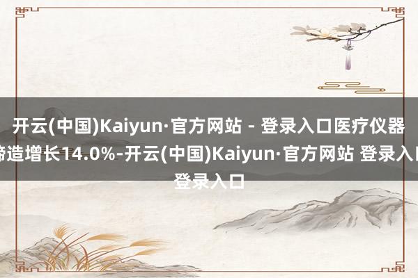 开云(中国)Kaiyun·官方网站 - 登录入口医疗仪器缔造增长14.0%-开云(中国)Kaiyun·官方网站 登录入口