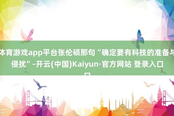 体育游戏app平台张伦硕那句“确定要有科技的准备与侵扰”-开云(中国)Kaiyun·官方网站 登录入口