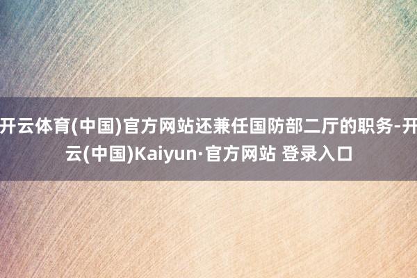 开云体育(中国)官方网站还兼任国防部二厅的职务-开云(中国)Kaiyun·官方网站 登录入口